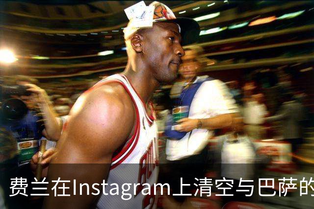 费兰在Instagram上清空与巴萨的过往，背后寓意何在？